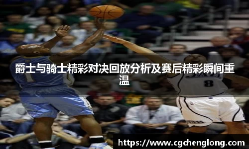 爵士与骑士精彩对决回放分析及赛后精彩瞬间重温